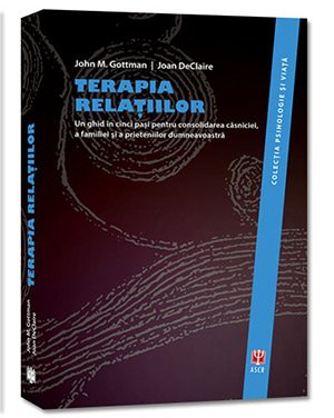 Terapia relaţiilor: un ghid în cinci paşi pentru consolidarea căsniciei, a familiei şi a prieteniilor dumneavostră / John Gottman, Joan DeClaire